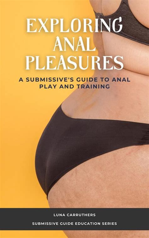 Exploring Anal Pleasures A Submissive S Guide To Anal Play And Training Ebook Luna Bol