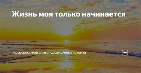 Жизнь моя только начинается | Рассказы старой дамы | Дзен