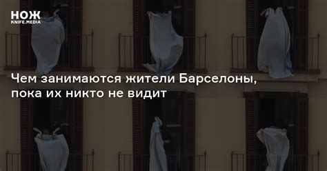 Окно во двор: чем занимаются жители Барселоны, пока их никто не видит — Нож