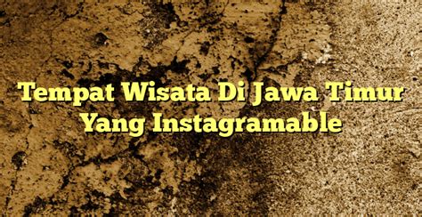 Tempat Wisata Di Jawa Timur Yang Instagramable KabarBahari