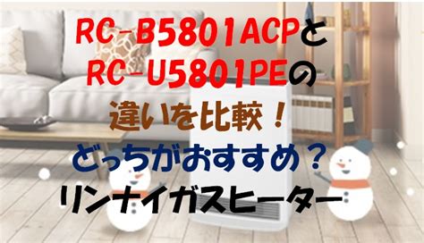 Rc B5801acpとrc U5801peの違いを比較！どっちがおすすめ？リンナイガスヒーター 家電ナビ