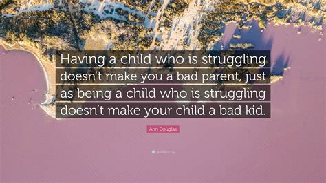 Ann Douglas Quote: “Having a child who is struggling doesn’t make you a