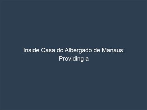 Inside Casa Do Albergado De Manaus Providing A Second Chance For