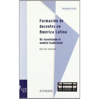 Formaci N De Docentes En Am Rica Latina Re Inventando El Modelo Tradicional Denise Vaillant