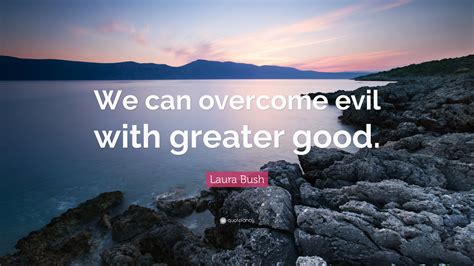 Laura Bush Quote: “We can overcome evil with greater good.”