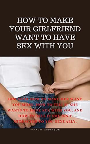 HOW TO MAKE YOUR GIRLFRIEND WANT TO HAVE SEX WITH YOU Discover How To Make Her Want You More