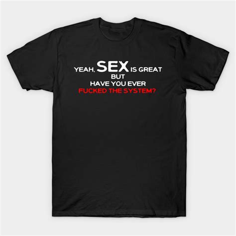 Yeah Sex Is Great But Have You Ever Fucked The System Fuck The