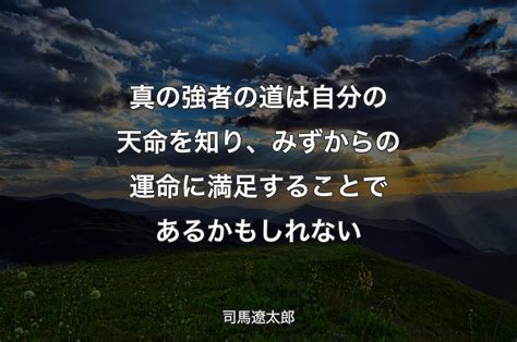 真の強者の道は自分の天命を知り、みずからの運命に満足することであるかもしれない 司馬遼太郎