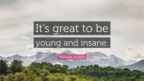 Michael Keaton Quote Its Great To Be Young And Insane”