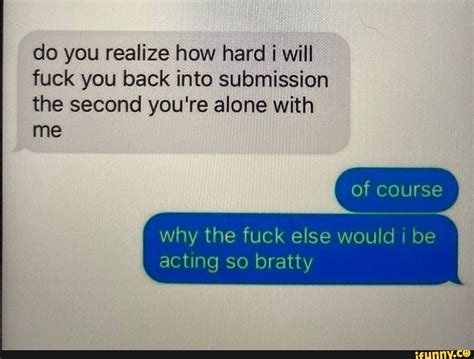 Do You Realize How Hard Will Fuck You Back Into Submission The Second You Re Alone With Me Of
