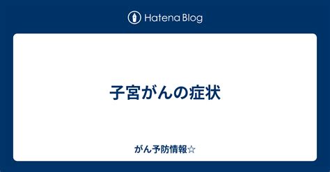 子宮がんの症状 がん予防情報☆