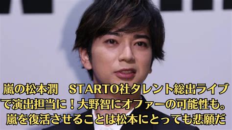 嵐の松本潤 Starto社タレント総出ライブで演出担当に！大野智にオファーの可能性も。嵐を復活させることは松本にとっても悲願だ Magmoe