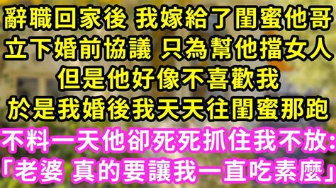 辭職回家後 我嫁給了閨蜜他哥立下婚前協議 只為幫他擋女人但是他好像不喜歡我於是我婚後我天天往閨蜜那跑不料一天他卻死死抓住我不放「老婆 真的要讓我一直吃素麼」甜寵灰姑娘霸道總裁