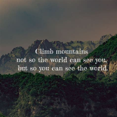 Climb Mountains Not So The World Can See You But So You Can See The World