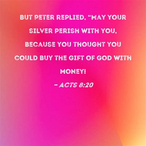 Acts 8:20 But Peter replied, "May your silver perish with you, because