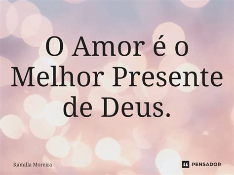 O Amor é o Melhor Presente de Deus Kamilla Moreira Pensador