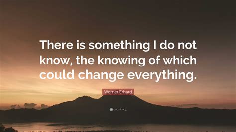 Werner Erhard Quote: “There is something I do not know, the knowing of