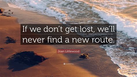 Joan Littlewood Quote: “If we don’t get lost, we’ll never find a new