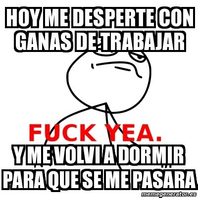 Meme Fuck Yea Hoy Me Desperte Con Ganas De Trabajar Y Me Volvi A Dormir Para Que Se Me Pasara