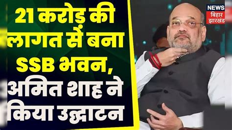 Amit Shah Bihar Visit 21 करोड़ की लागत से बना Ssb भवन अमित शाह ने किया उद्घाटन Jdu Rjd