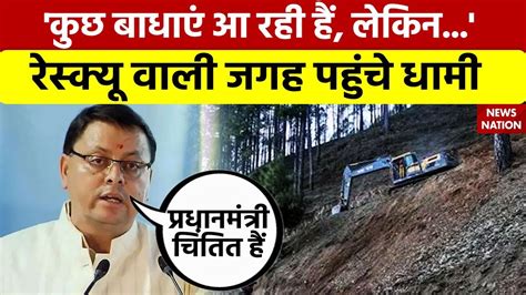 Uttarkashi Tunnel Rescue रेस्क्यू ऑपरेशन के स्थान पर पहुंच क्या बोले