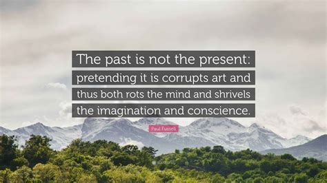 Paul Fussell Quote “the Past Is Not The Present Pretending It Is