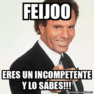 Meme Julio Iglesias Feijoo Eres Un Incompetente Y Lo Sabes 33121327