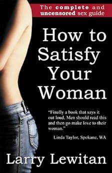 How To Satisfy Your Woman The Complete And Uncensored Sex Guide EBook Larry Lewitan Amazon Co