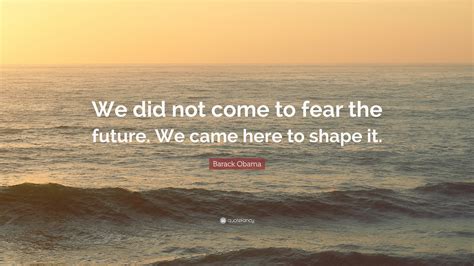 Barack Obama Quote We Did Not Come To Fear The Future We Came Here