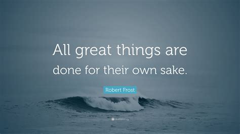 Robert Frost Quote All Great Things Are Done For Their Own Sake”