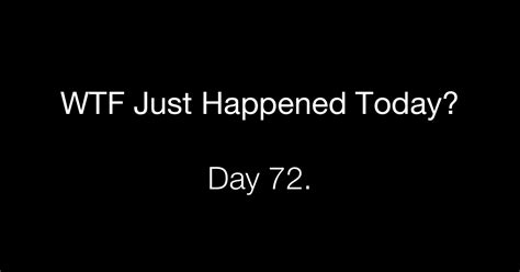 Day 72 What The Fuck Just Happened Today