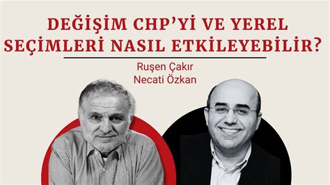 Ruşen Çakır Necati Özkan Değişim CHP yi ve yerel seçimleri nasıl