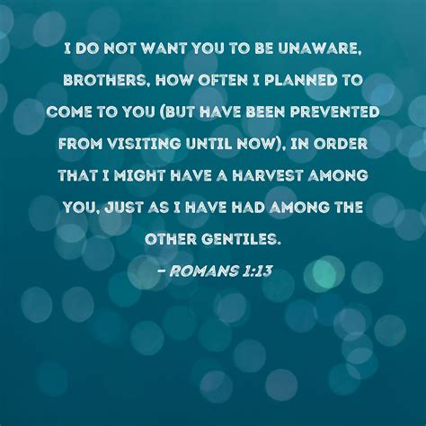 Romans 1:13 I do not want you to be unaware, brothers, how often I