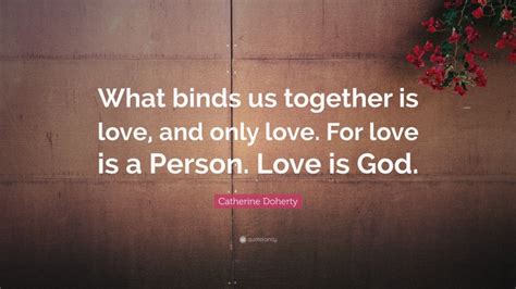 Catherine Doherty Quote What Binds Us Together Is Love And Only Love