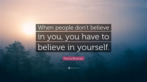 Pierce Brosnan Quote: “When people don’t believe in you, you have to