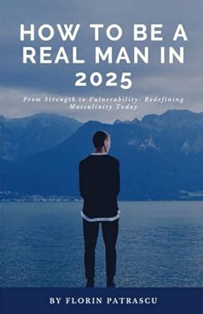 How to Be a Real Man in 2025: From Strength to Vulnerability