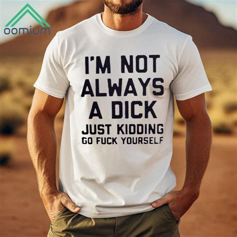 I M Not Always A Dick Just Kidding Go Fuck Yourself Shirt Oomium