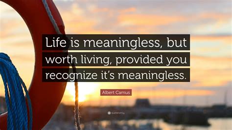 Albert Camus Quote: “Life is meaningless, but worth living, provided you recognize it’s ...