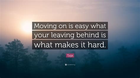 Tyga Quote Moving On Is Easy What Your Leaving Behind Is What Makes