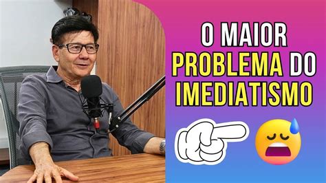 O Maior Problema Do Imediatismo YouTube