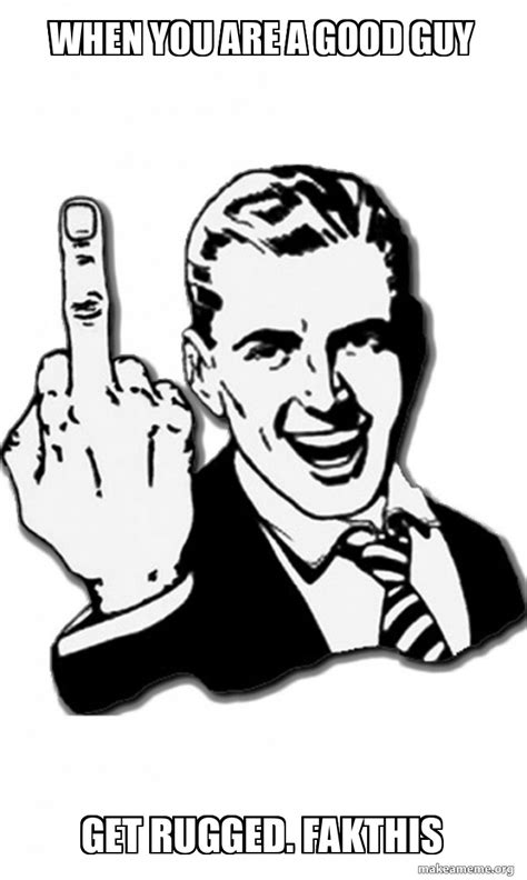 When You Are A Good Guy Get Rugged Fakthis Fuck You Meme Generator