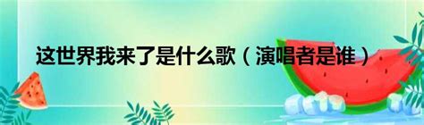 這世界我來了是什么歌名 這世界我來了是什么歌曲里面的歌詞 太闲吧