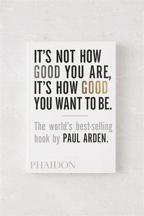 It's Not How Good You Are, It's How Good You Want To Be By Paul Arden ...