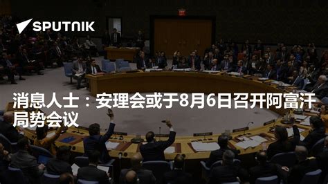 消息人士：安理会或于8月6日召开阿富汗局势会议 2021年8月4日 俄罗斯卫星通讯社