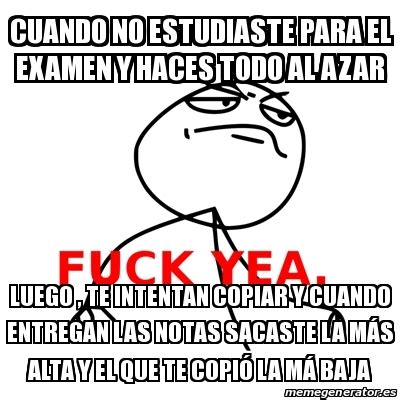 Meme Fuck Yea CUANDO NO ESTUDIASTE PARA EL EXAMEN Y HACES TODO AL AZAR LUEGO TE INTENTAN