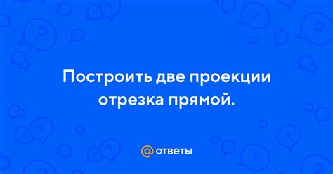 Ответы Mail Построить две проекции отрезка прямой