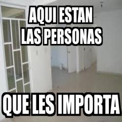 Meme Personalizado Aqui Estan Las Personas Que Les Importa 3527304