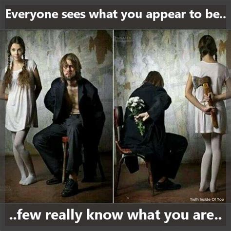 Everyone sees what you appear to be, few really know what you are ...