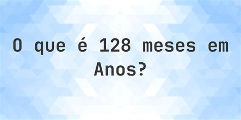 126 Meses São Quantos Anos - Quantos anos existem em 128 meses? - Calculatio