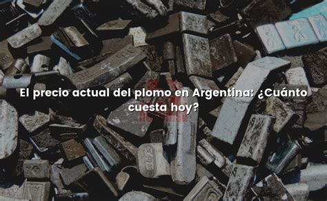 El Precio Actual Del Plomo En Argentina Cu Nto Cuesta Hoy C Mo Pagar